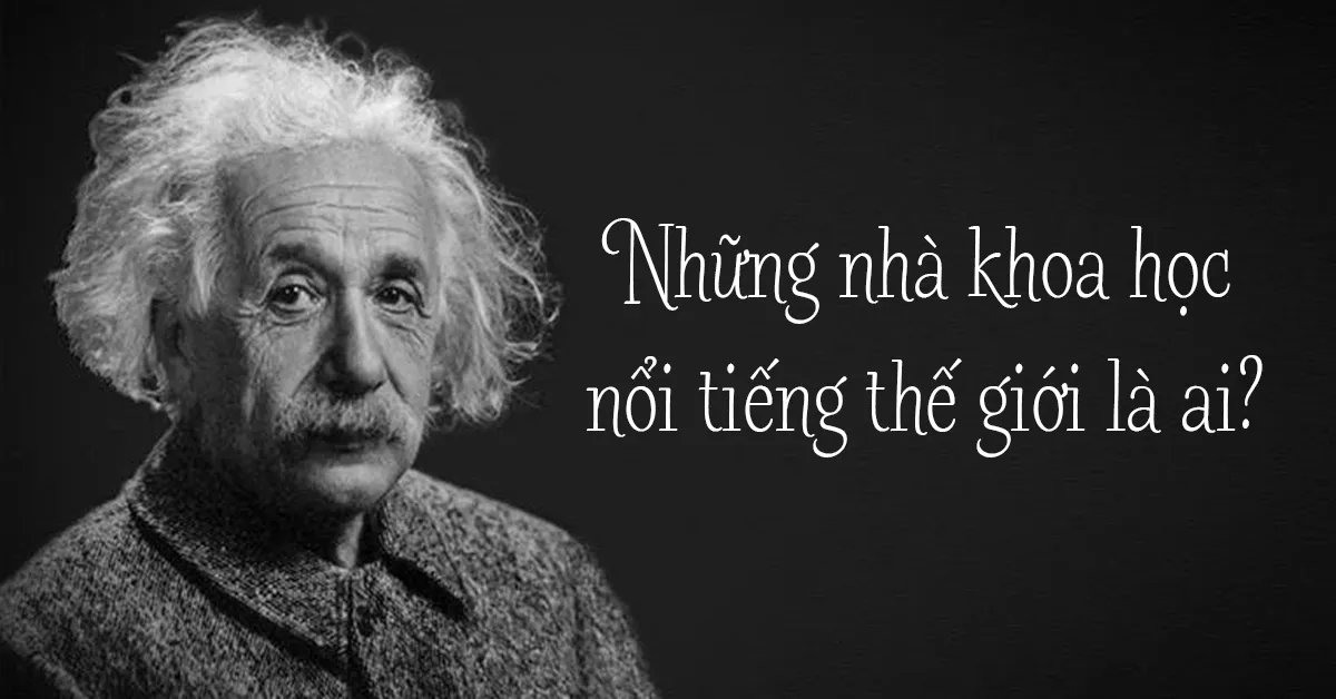 23 nhà khoa học nổi tiếng thế giới cùng những thành tựu vĩ đại cho nhân loại