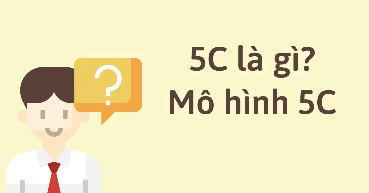 5C là gì? Mô hình 5C trong Kinh doanh, Marketing và Tín dụng