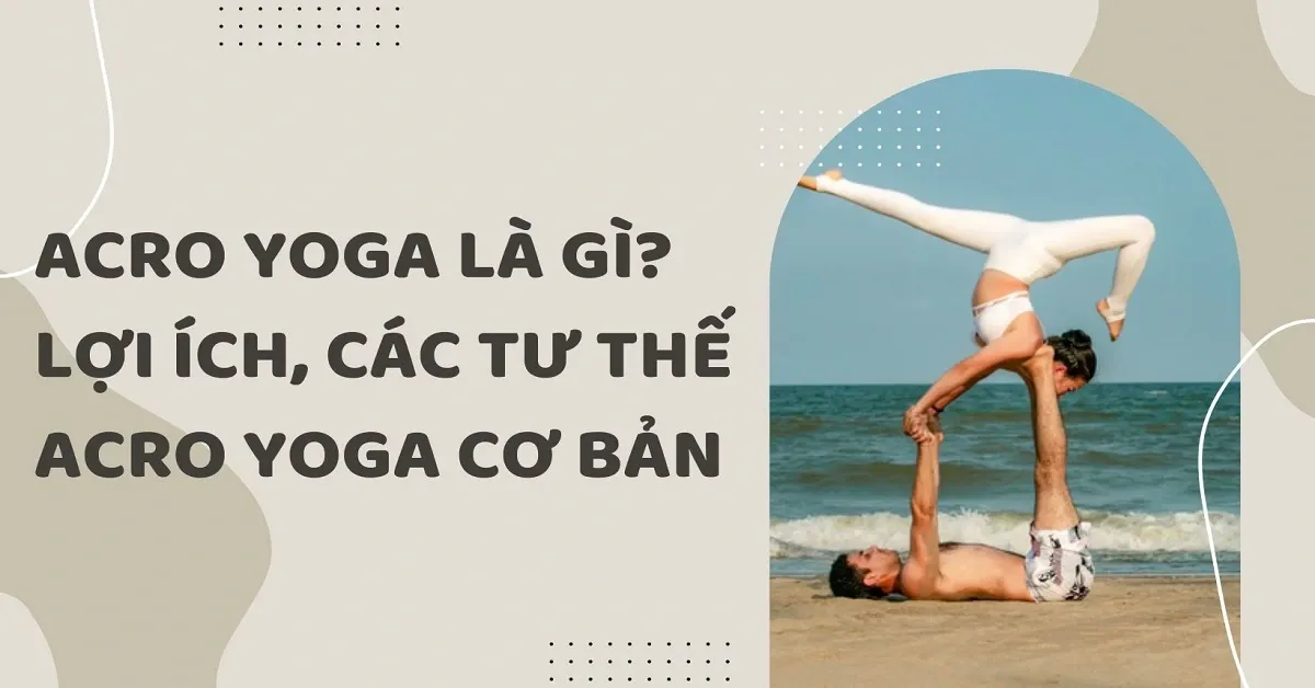 Acro yoga là gì? Lợi ích, các tư thế và lưu ý acro yoga cơ bản