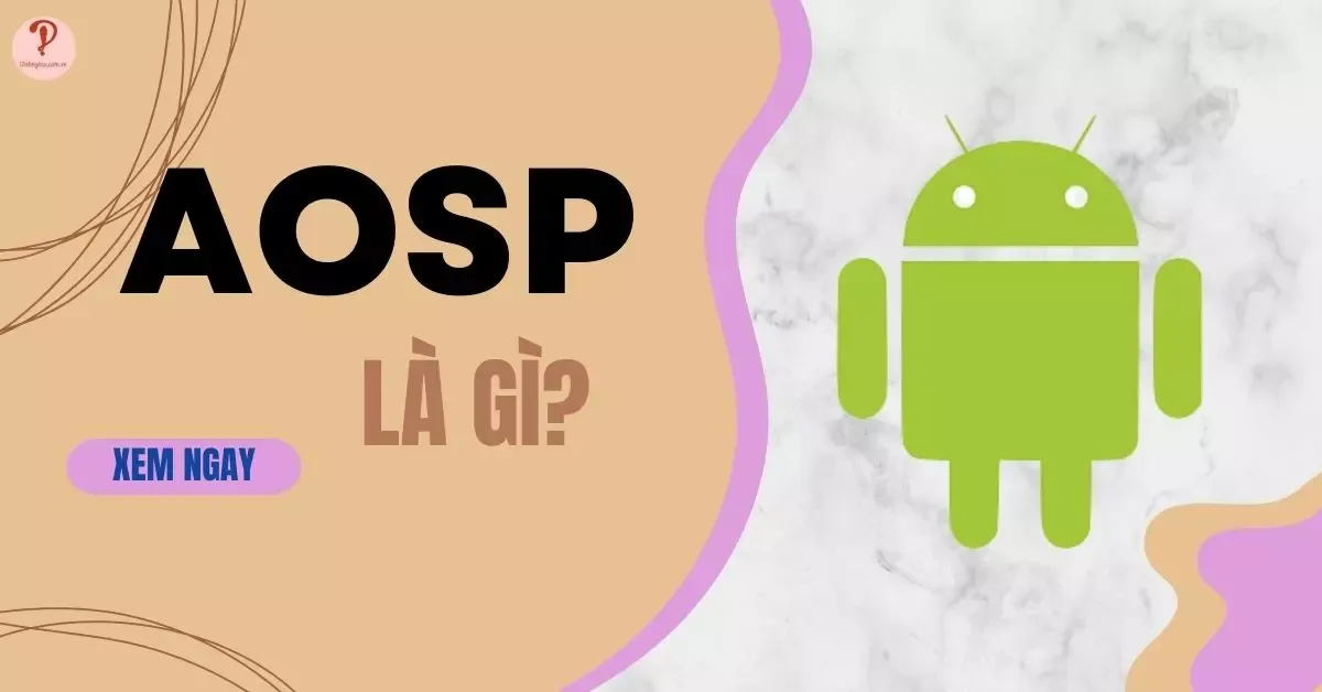 AOSP là gì? AOSP khác gì so với hệ điều hành Android?