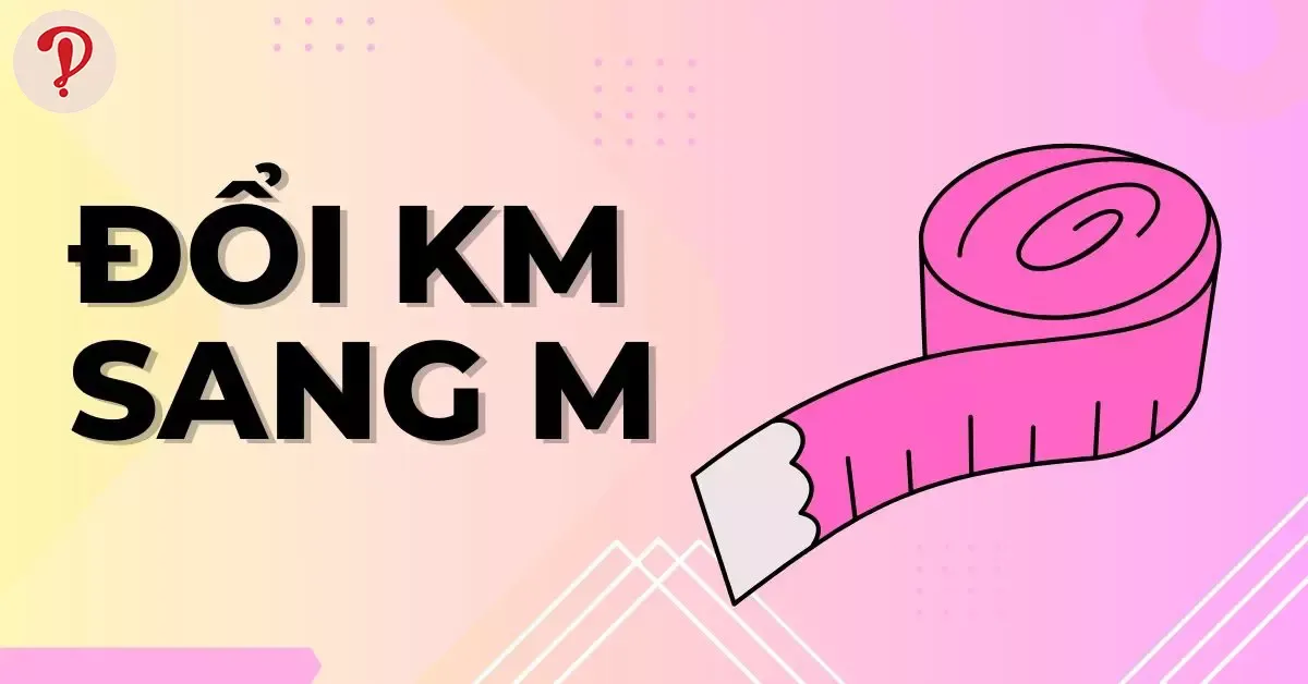 Cách đổi km sang m (Ki-lô-mét sang Mét) nhanh, đơn giản