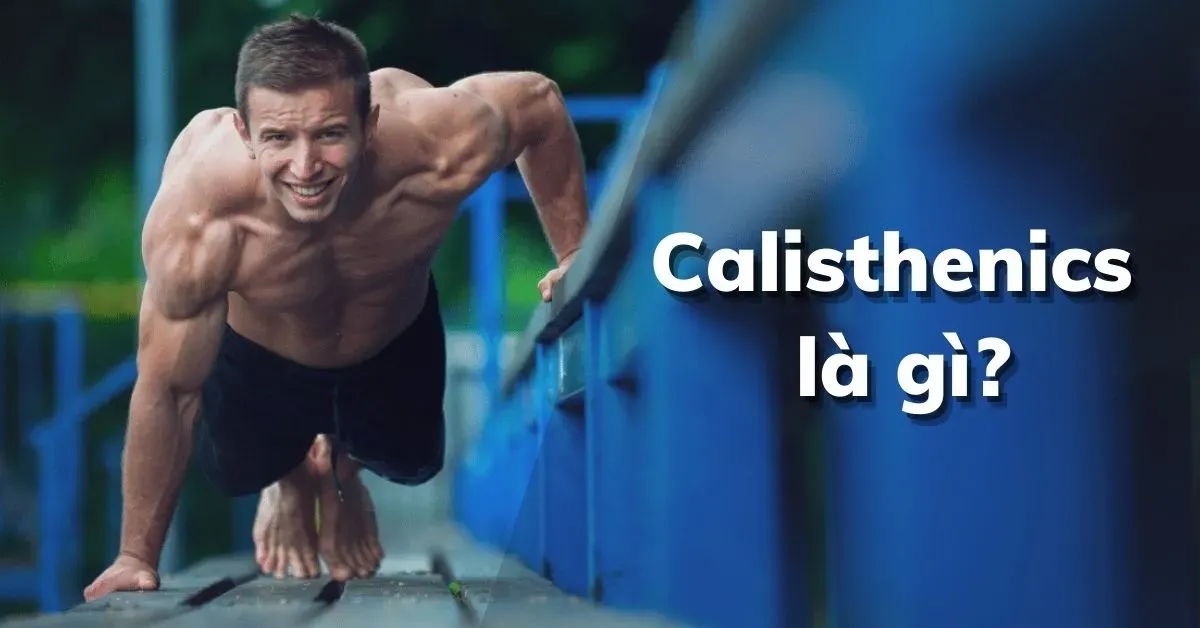 Calisthenics là gì? Tìm hiểu 6 lợi ích tuyệt vời của Calisthenics