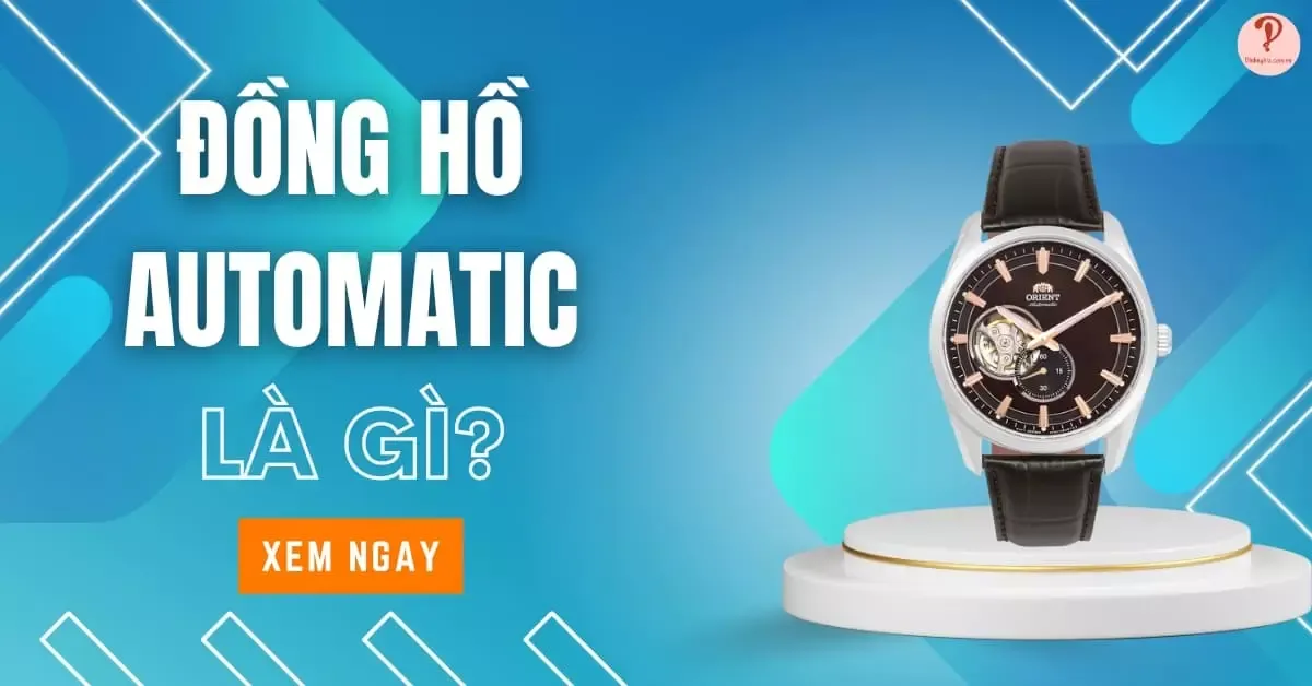 Đồng hồ Automatic là gì? Phân loại, ưu nhược điểm cần biết