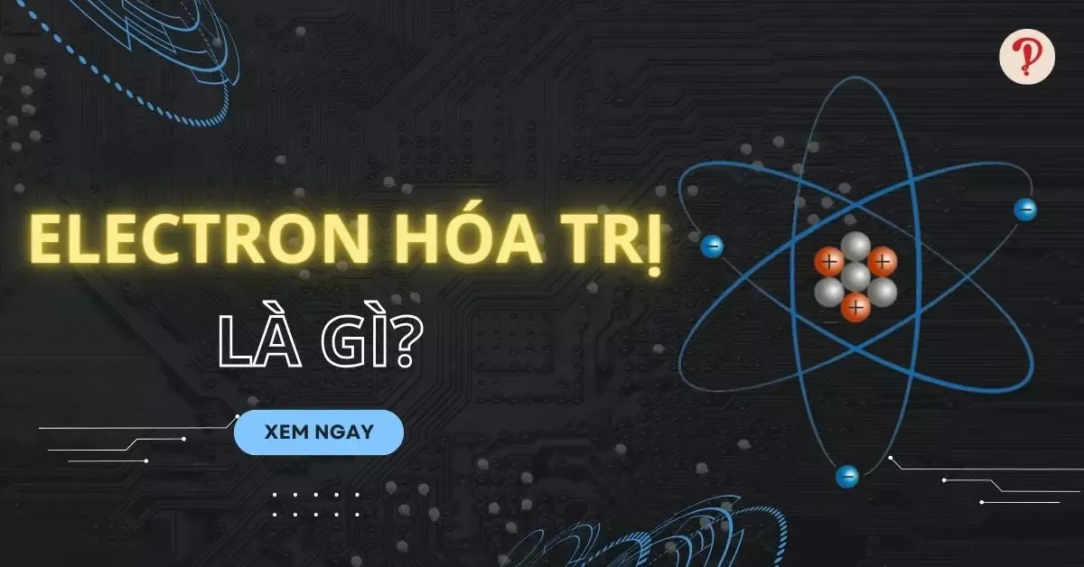 Electron hóa trị là gì? Cách xác định số electron hóa trị