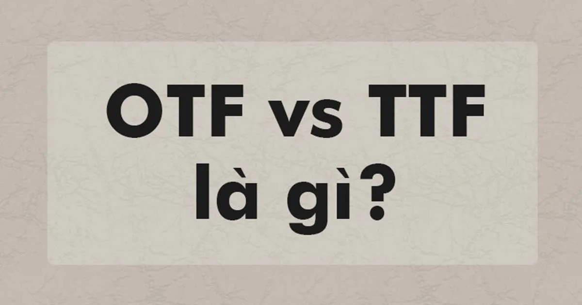 Font TTF là gì? Phân biệt sự khác nhau giữa font TTF và font OTF