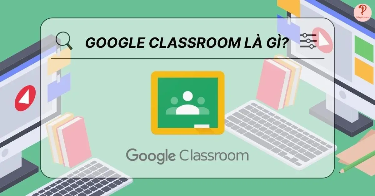 Google Classroom là gì? Cách dùng Google Classroom đơn giản