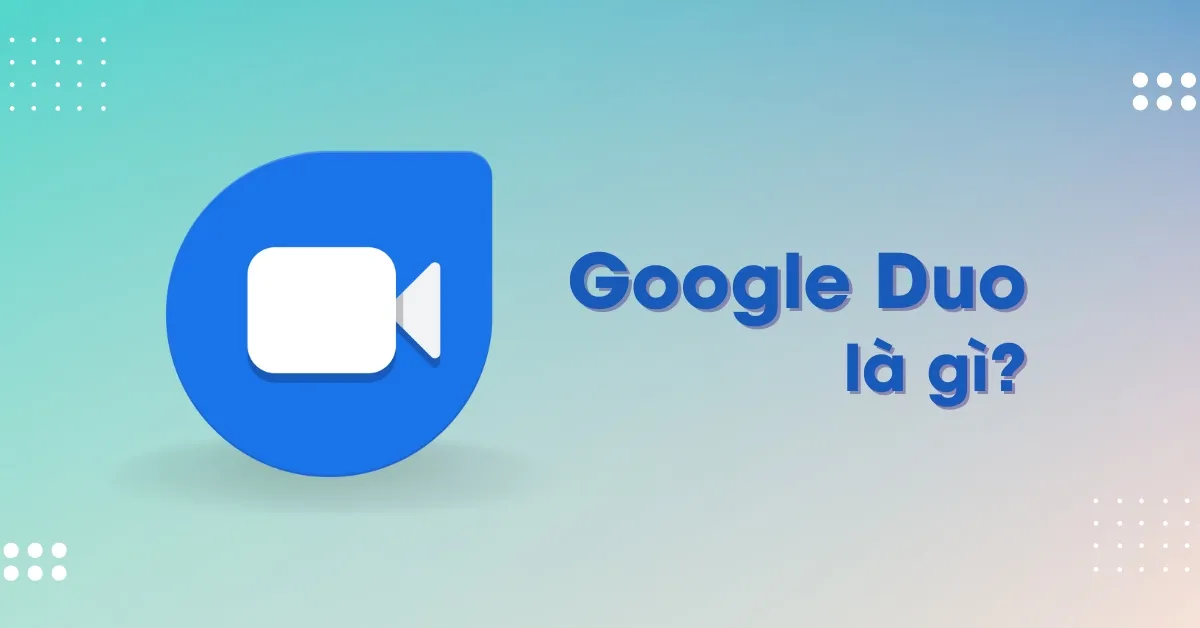 Google Duo là gì? Ứng dụng nghe gọi miễn phí cho Android và iOS