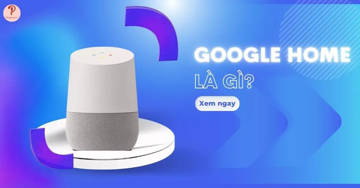 Google Home là gì? Top 5 phiên bản loa Google Home phổ biến