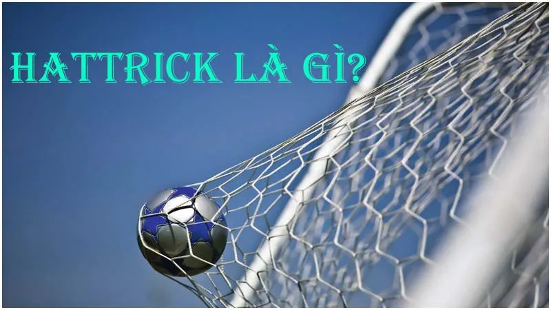 Hattrick là gì? Ghi 4, 5 bàn trong một trận gọi là gì?