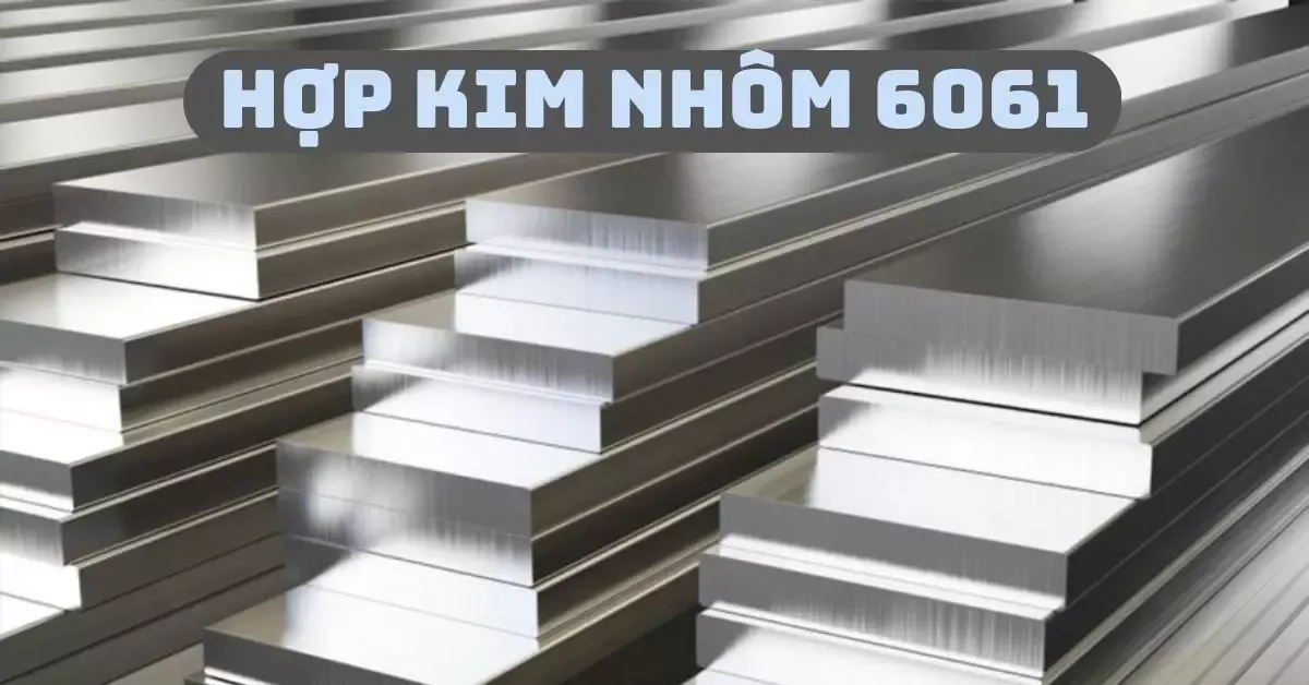 Hợp kim nhôm 6061 là gì? Đặc tính, ứng dụng của 6061