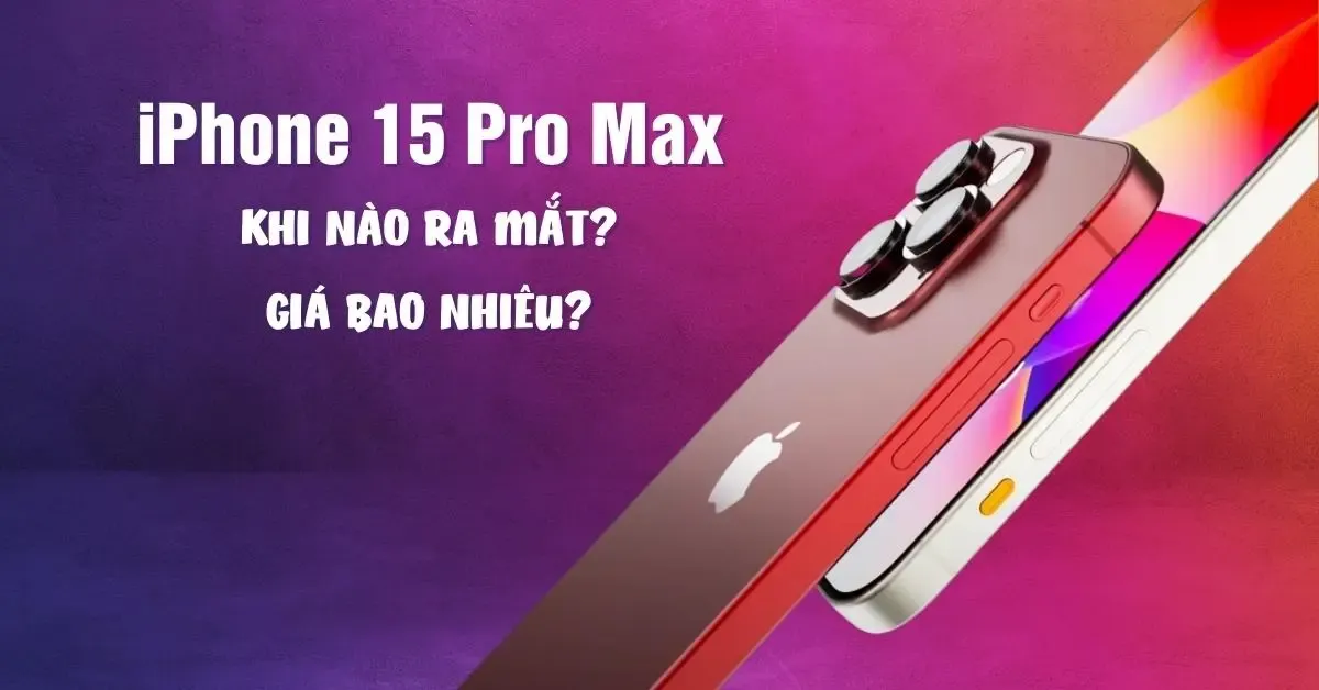 iPhone 15 Pro Max khi nào ra mắt? Giá bao nhiêu? Có gì mới?