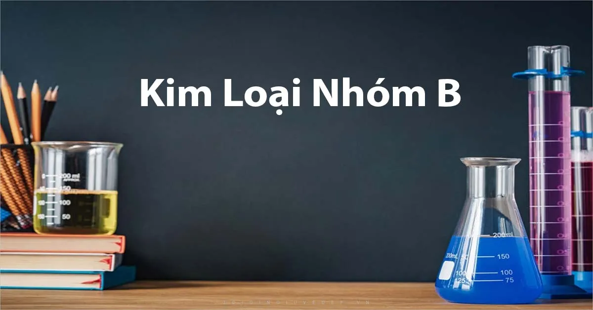 Kim loại nhóm B là gì? Vị trí, Cấu tạo, Đặc điểm và Tính chất hóa học