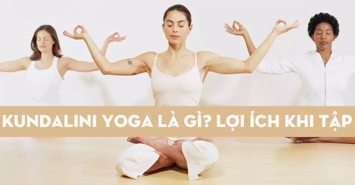 Kundalini yoga là gì? Lợi ích và tư thế, kèm khuyến cáo khi tập