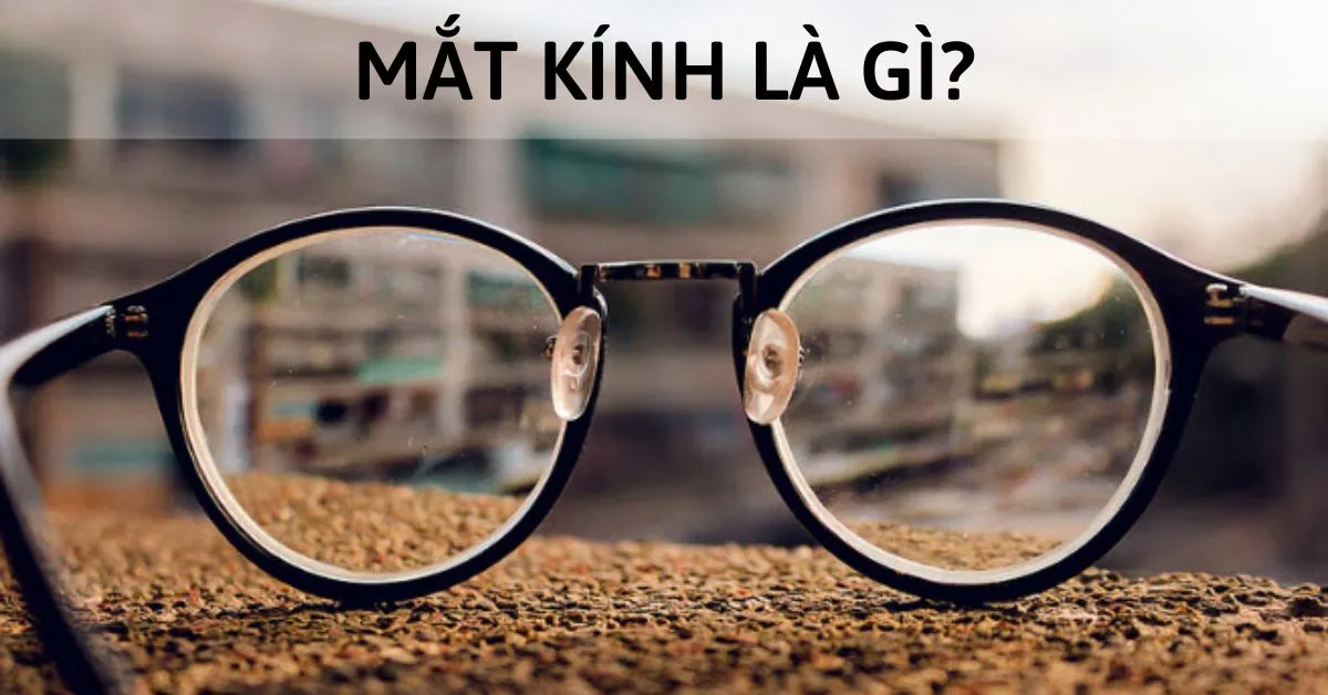 Mắt kính là gì? Tìm hiểu nguồn gốc, cấu tạo, phân loại mắt kính