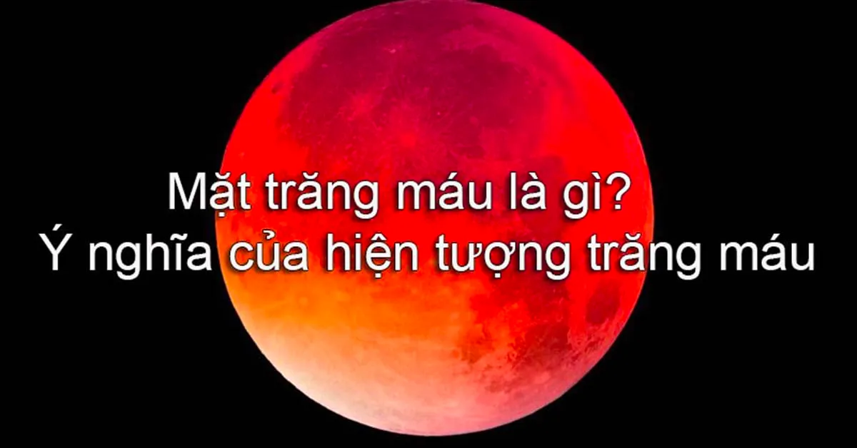 Mặt trăng máu là gì? Ý nghĩa của hiện tượng trăng máu