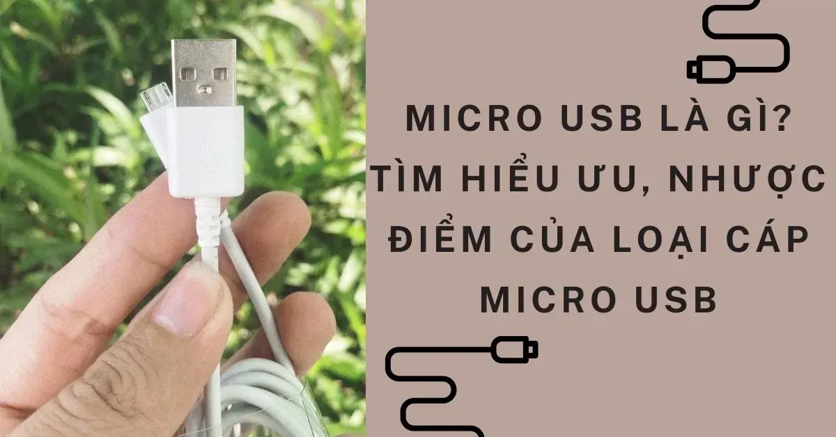 Micro USB là gì? Tìm hiểu ưu, nhược điểm của loại cáp Micro USB