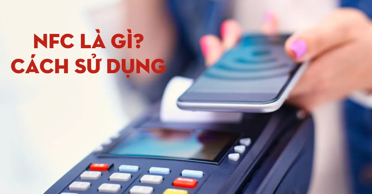 NFC là gì? Có những tính năng gì? Hướng dẫn sử dụng chi tiết