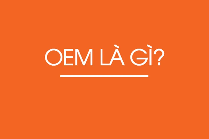 OEM là gì? ODM là gì? OBM là gì? Ưu nhược điểm của OEM