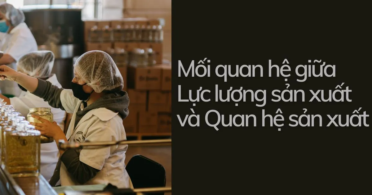 Phân tích mối quan hệ giữa lực lượng sản xuất và quan hệ sản xuất