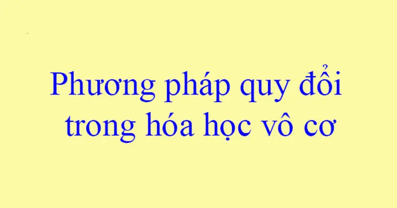 Phương pháp quy đổi là gì? Tìm hiểu phương pháp quy đổi vô cơ hữu cơ