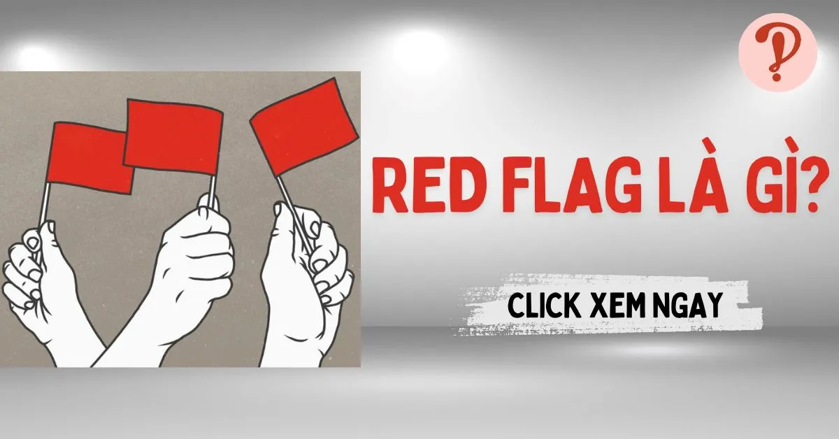 Red flag là gì? Những dấu hiệu cảnh báo “cờ đỏ” mà bạn cần biết