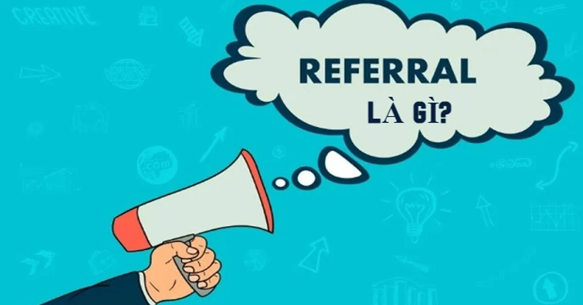 Referral là gì? Lợi ích của Referral và các thuật ngữ có liên quan