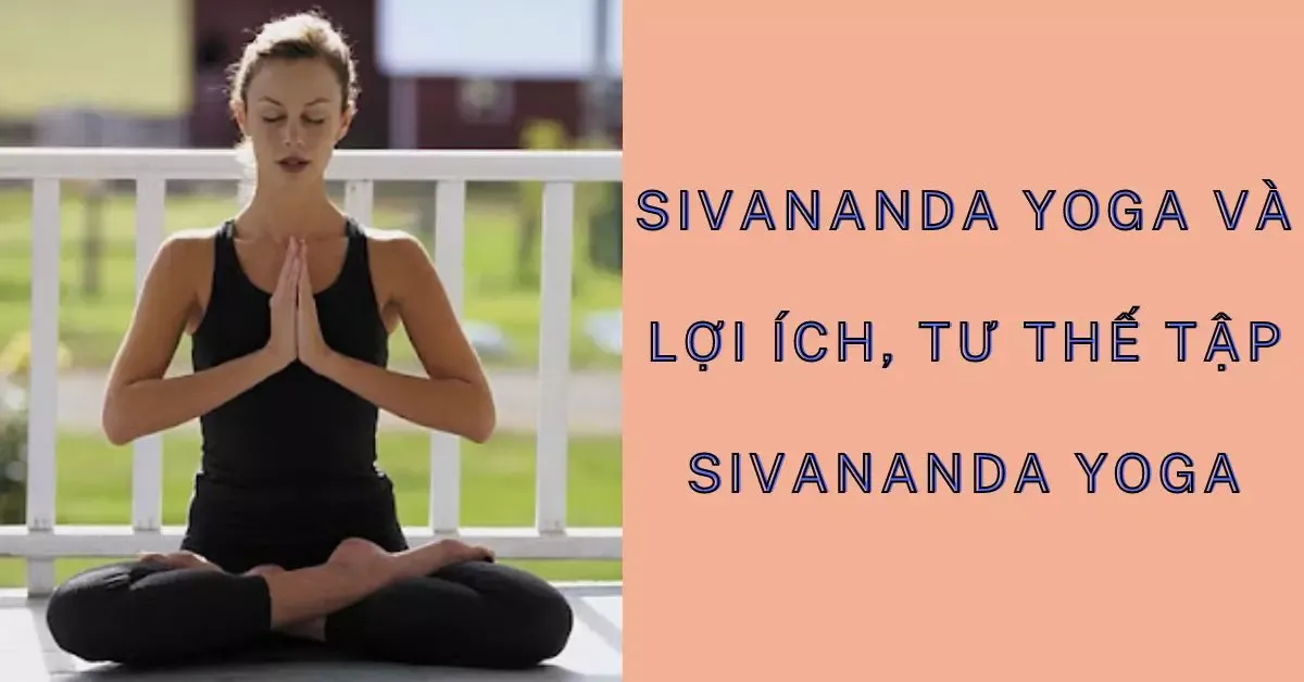 Sivananda yoga là gì? Lợi ích và tư thế tập Sivananda yoga tốt