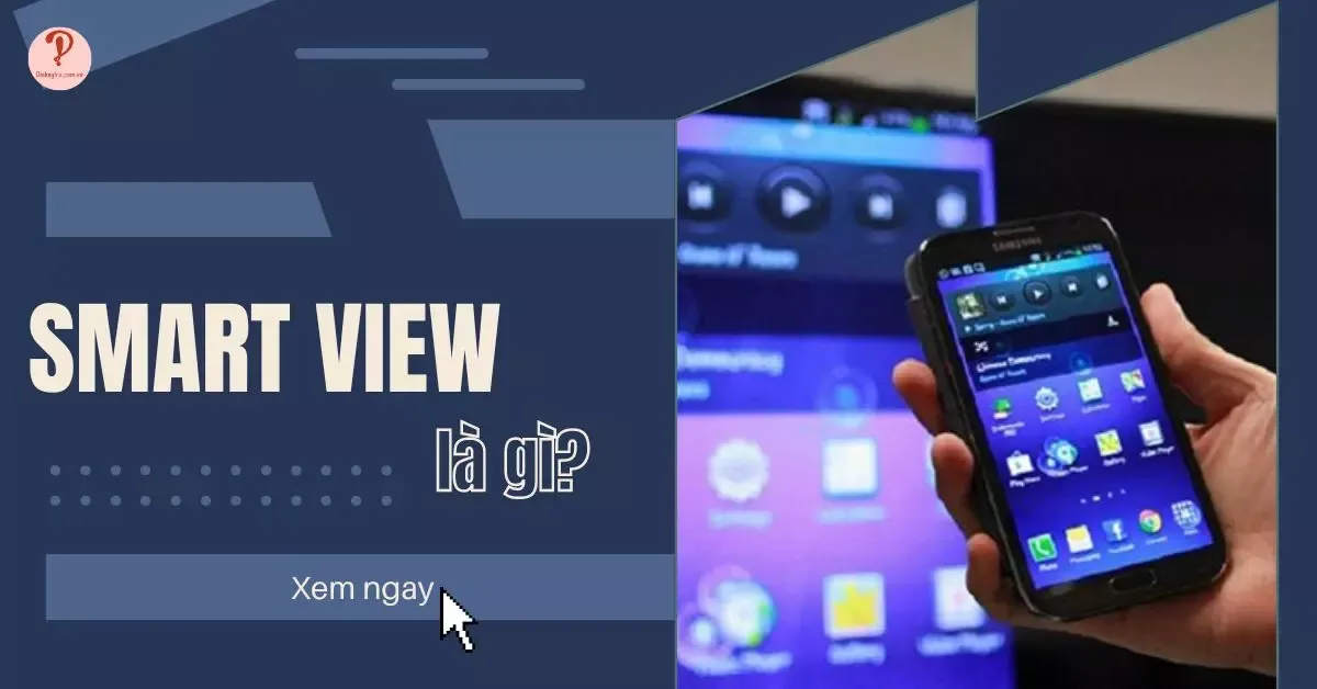 Smart View là gì? Cách kết nối điện thoại Samsung với Tivi?