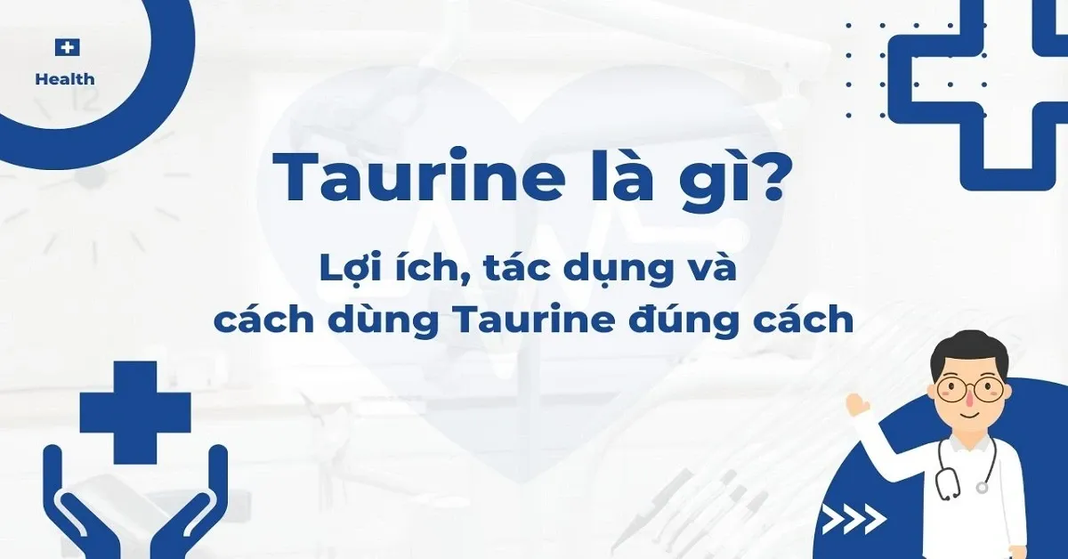 Taurine là gì? Lợi ích, tác dụng và cách dùng Taurine đúng cách