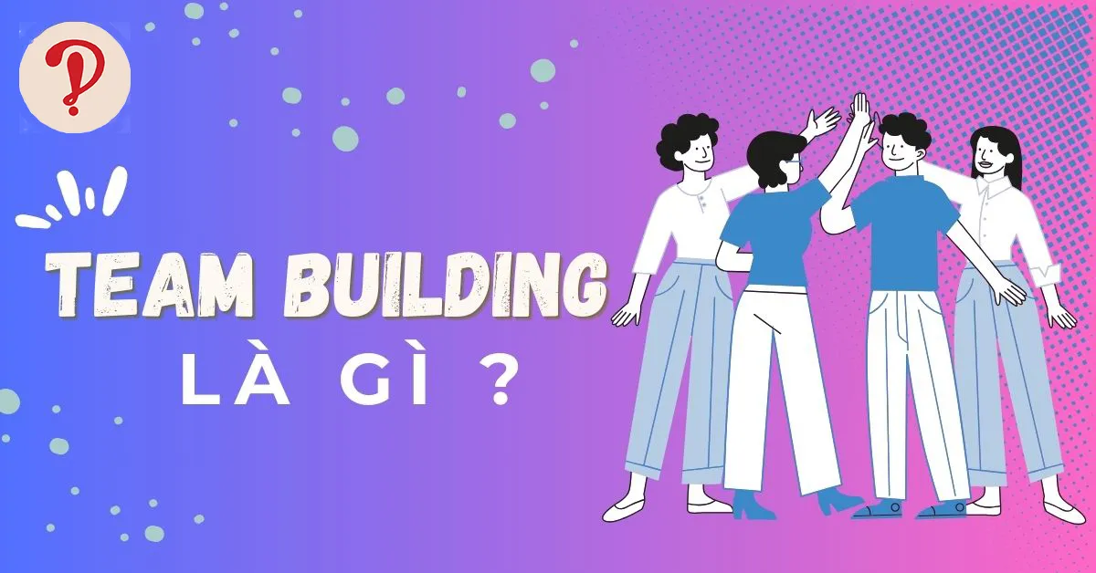 Teambuilding là gì? Những địa điểm tổ chức team building lý tưởng