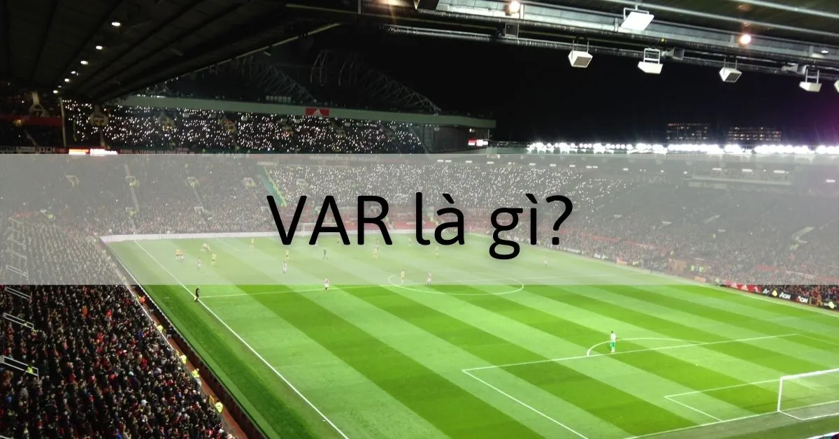 VAR là gì? Trường hợp nào thì được sử dụng VAR trong bóng đá