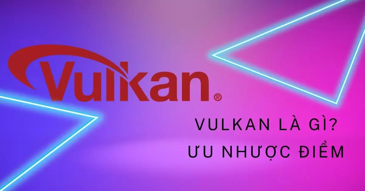 Vulkan là gì? Các tính năng và lợi ích của Vulkan với người dùng