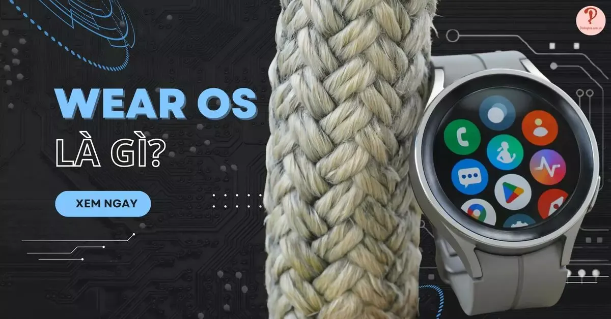 Wear OS là gì? Các tính năng nổi bật và cách sử dụng Wear OS