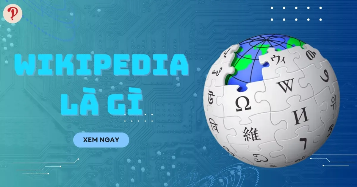 Wikipedia là gì? Tìm hiểu Wikipedia và những sự thật thú vị